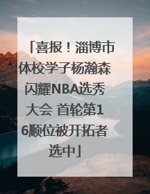 喜报！淄博市体校学子杨瀚森闪耀NBA选秀大会 首轮第16顺位被开拓者选中