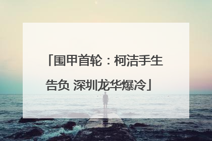 围甲首轮：柯洁手生告负 深圳龙华爆冷