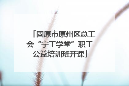 固原市原州区总工会“宁工学堂”职工公益培训班开课