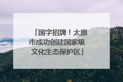 国字招牌！太原市成功创建国家级文化生态保护区