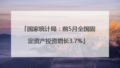 国家统计局：前5月全国固定资产投资增长3.7%