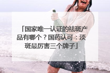 国家唯一认证的祛斑产品有哪个？国药认可：淡斑最厉害三个牌子
