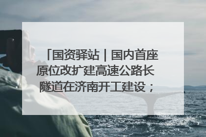 国资驿站｜国内首座原位改扩建高速公路长隧道在济南开工建设；国家能源集团一技术达国际领先水平