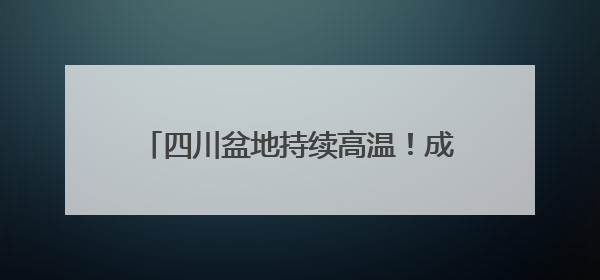 四川盆地持续高温！成都或破6月历史记录