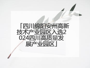 四川绵阳安州高新技术产业园区入选2024四川高质量发展产业园区