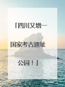 四川又增一国家考古遗址公园！