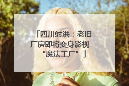 四川射洪：老旧厂房即将变身影视“魔法工厂”