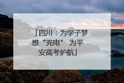 四川：为学子梦想“充电” 为平安高考护航