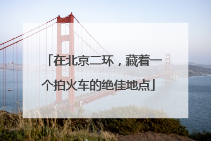 在北京二环，藏着一个拍火车的绝佳地点