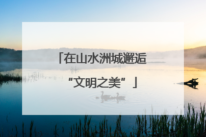 在山水洲城邂逅“文明之美”
