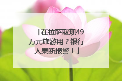 在拉萨取现49万元旅游用？银行人果断报警！