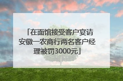 在面馆接受客户宴请 安徽一农商行两名客户经理被罚3000元