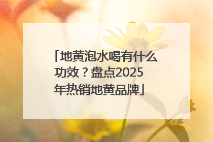 地黄泡水喝有什么功效？盘点2025年热销地黄品牌