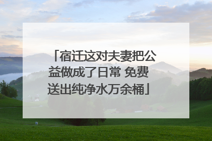 宿迁这对夫妻把公益做成了日常 免费送出纯净水万余桶