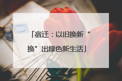 宿迁：以旧换新“换”出绿色新生活