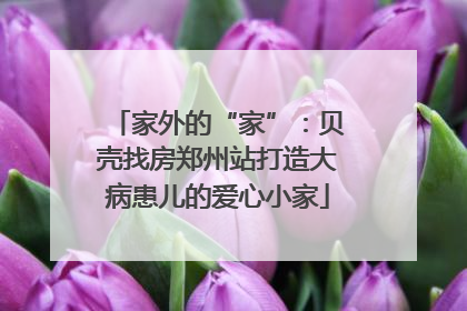 家外的“家”：贝壳找房郑州站打造大病患儿的爱心小家