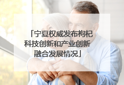 宁夏权威发布枸杞科技创新和产业创新融合发展情况