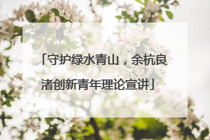 守护绿水青山，余杭良渚创新青年理论宣讲