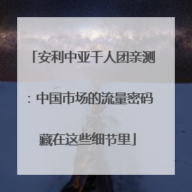 安利中亚千人团亲测：中国市场的流量密码 藏在这些细节里