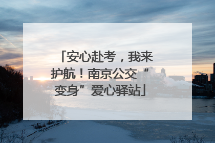 安心赴考，我来护航！南京公交“变身”爱心驿站