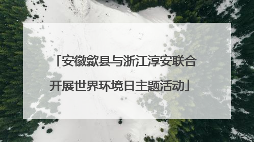 安徽歙县与浙江淳安联合开展世界环境日主题活动