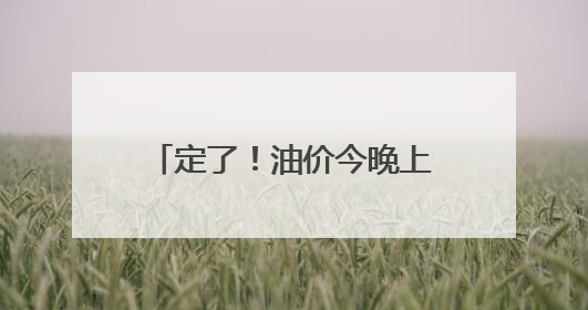 定了！油价今晚上调，每升涨5分钱