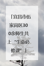 宜昌市伍家岗区300余师生共上“生命必修课”
