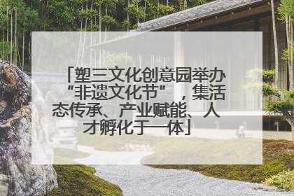 塑三文化创意园举办“非遗文化节”，集活态传承、产业赋能、人才孵化于一体