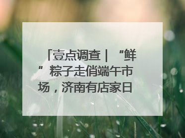 壹点调查｜“鲜”粽子走俏端午市场，济南有店家日销4000个
