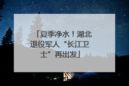 夏季净水！湖北退役军人“长江卫士”再出发