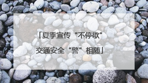 夏季宣传“不停歇” 交通安全“警”相随