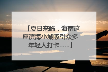 夏日来临,海南这座滨海小城吸引众多年轻人打卡……