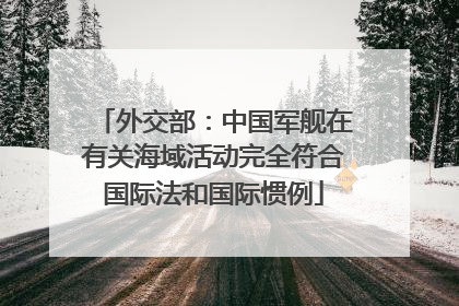 外交部：中国军舰在有关海域活动完全符合国际法和国际惯例