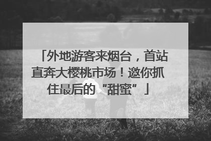 外地游客来烟台，首站直奔大樱桃市场！邀你抓住最后的“甜蜜”
