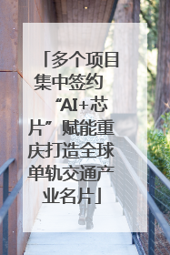 多个项目集中签约 “AI+芯片”赋能重庆打造全球单轨交通产业名片