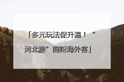 多元玩法促升温！“河北游”圈粉海外客