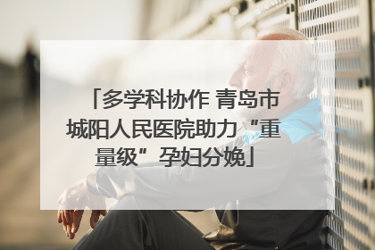 多学科协作 青岛市城阳人民医院助力“重量级”孕妇分娩