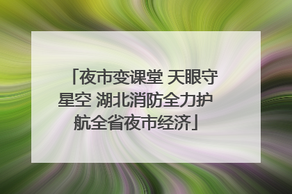 夜市变课堂 天眼守星空 湖北消防全力护航全省夜市经济