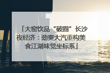 大窑饮品“破圈”长沙夜经济：劲爽大汽重构美食江湖味觉坐标系