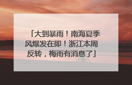 大到暴雨！南海夏季风爆发在即！浙江本周反转，梅雨有消息了
