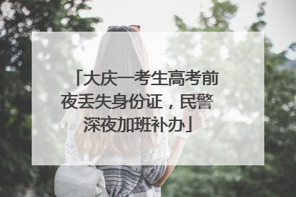 大庆一考生高考前夜丢失身份证，民警深夜加班补办
