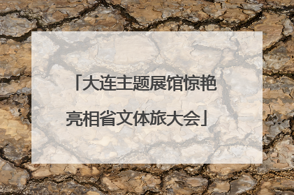 大连主题展馆惊艳亮相省文体旅大会