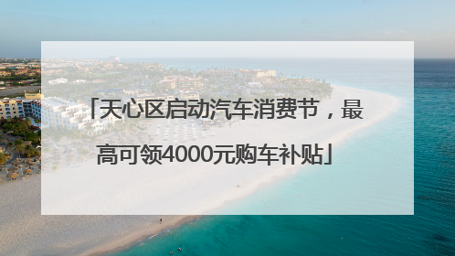 天心区启动汽车消费节，最高可领4000元购车补贴