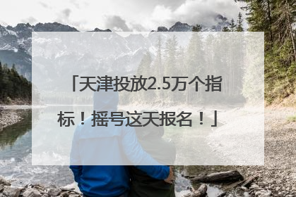 天津投放2.5万个指标！摇号这天报名！