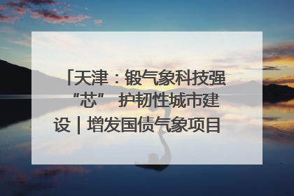天津：锻气象科技强“芯” 护韧性城市建设｜增发国债气象项目落地见效系列报道