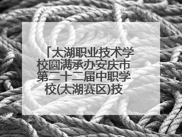太湖职业技术学校圆满承办安庆市第二十二届中职学校(太湖赛区)技能大赛