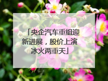 央企汽车重组迎新进展，股价上演冰火两重天