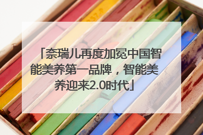 奈瑞儿再度加冕中国智能美养第一品牌，智能美养迎来2.0时代