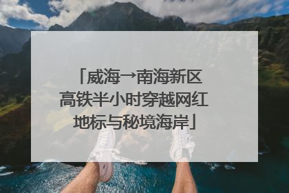 威海→南海新区 高铁半小时穿越网红地标与秘境海岸