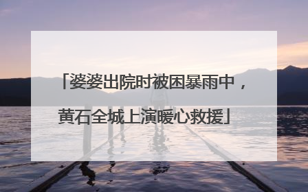 婆婆出院时被困暴雨中，黄石全城上演暖心救援